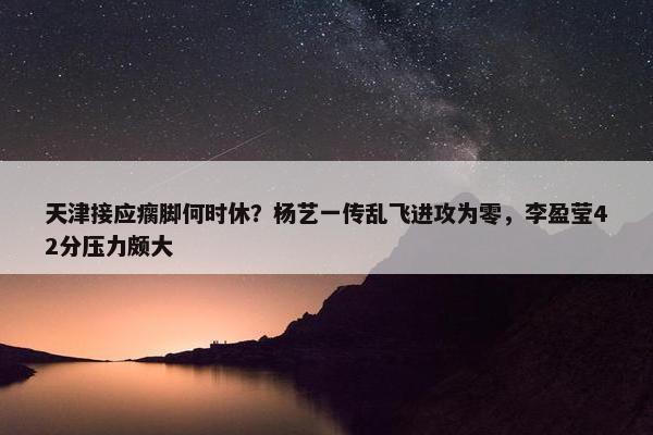 天津接应瘸脚何时休？杨艺一传乱飞进攻为零，李盈莹42分压力颇大