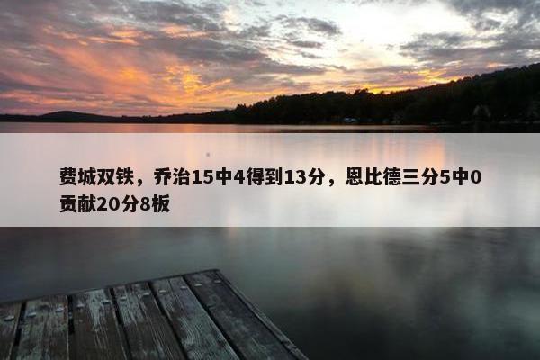 费城双铁，乔治15中4得到13分，恩比德三分5中0贡献20分8板