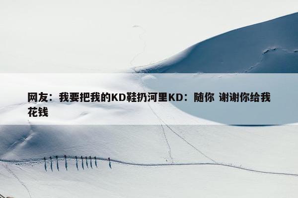 网友：我要把我的KD鞋扔河里KD：随你 谢谢你给我花钱