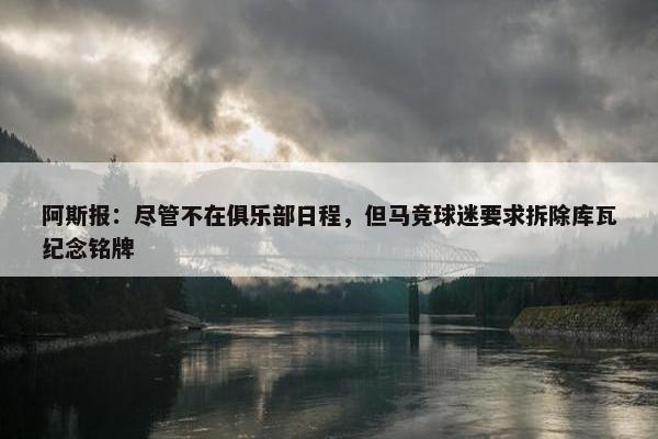 阿斯报：尽管不在俱乐部日程，但马竞球迷要求拆除库瓦纪念铭牌