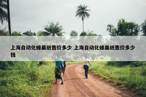 上海自动化蜂巢纸售价多少 上海自动化蜂巢纸售价多少钱