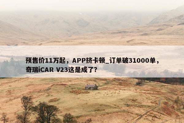 预售价11万起，APP挤卡顿_订单破31000单，奇瑞iCAR V23这是成了？