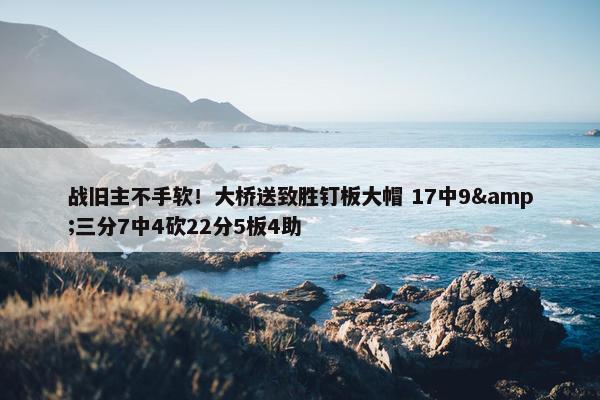 战旧主不手软！大桥送致胜钉板大帽 17中9&三分7中4砍22分5板4助