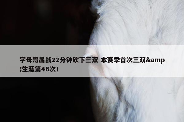 字母哥出战22分钟砍下三双 本赛季首次三双&生涯第46次！