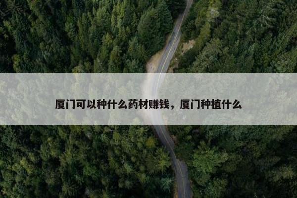 厦门可以种什么药材赚钱，厦门种植什么