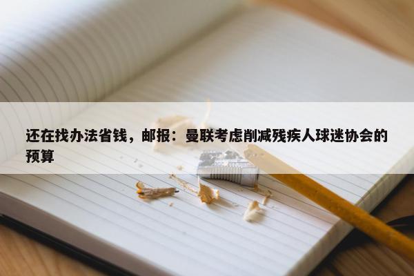 还在找办法省钱，邮报：曼联考虑削减残疾人球迷协会的预算