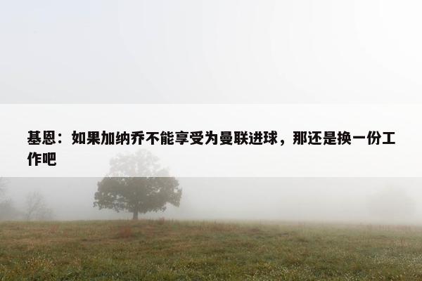 基恩：如果加纳乔不能享受为曼联进球，那还是换一份工作吧