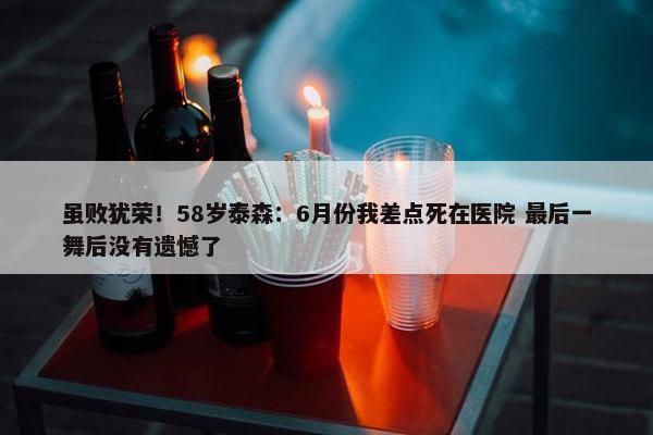 虽败犹荣！58岁泰森：6月份我差点死在医院 最后一舞后没有遗憾了