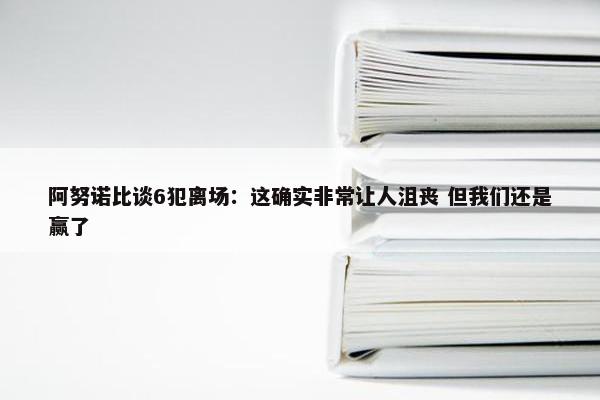 阿努诺比谈6犯离场：这确实非常让人沮丧 但我们还是赢了