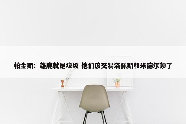 帕金斯：雄鹿就是垃圾 他们该交易洛佩斯和米德尔顿了