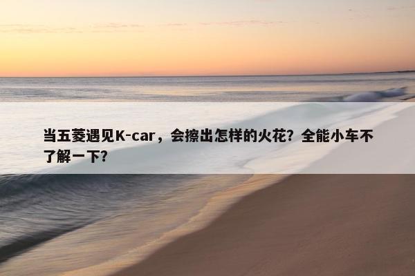 当五菱遇见K-car，会擦出怎样的火花？全能小车不了解一下？