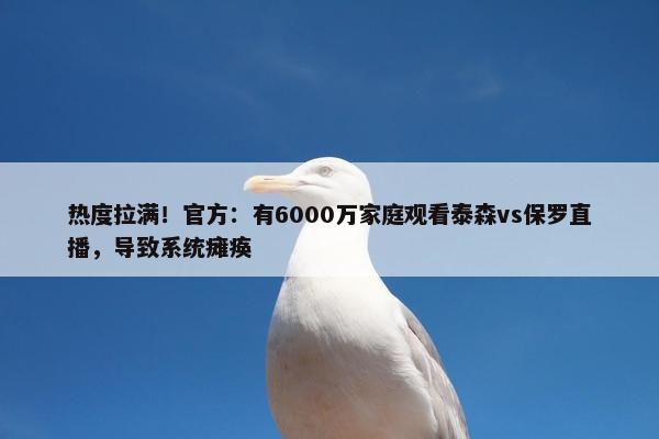 热度拉满！官方：有6000万家庭观看泰森vs保罗直播，导致系统瘫痪