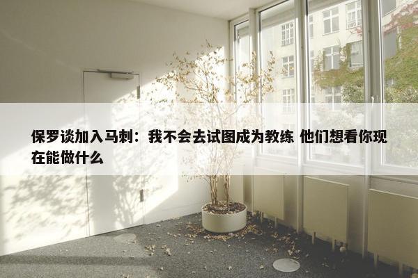 保罗谈加入马刺：我不会去试图成为教练 他们想看你现在能做什么