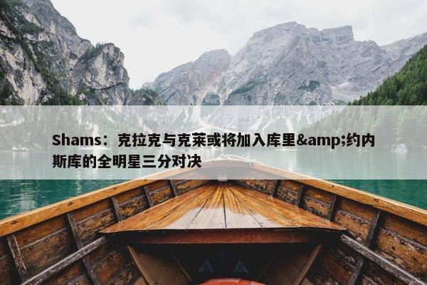 Shams：克拉克与克莱或将加入库里&约内斯库的全明星三分对决