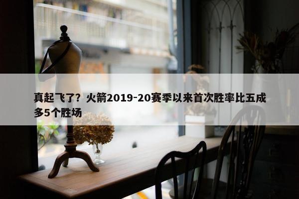 真起飞了？火箭2019-20赛季以来首次胜率比五成多5个胜场