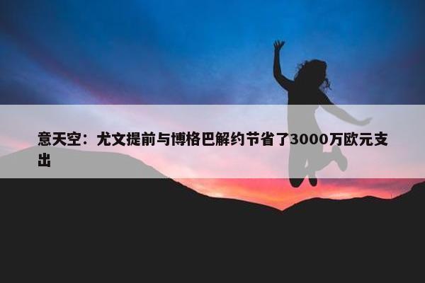 意天空：尤文提前与博格巴解约节省了3000万欧元支出