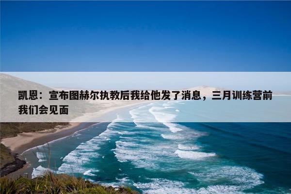 凯恩：宣布图赫尔执教后我给他发了消息，三月训练营前我们会见面