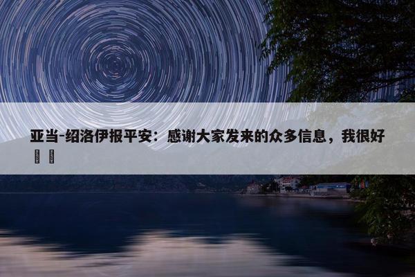 亚当-绍洛伊报平安：感谢大家发来的众多信息，我很好❤️