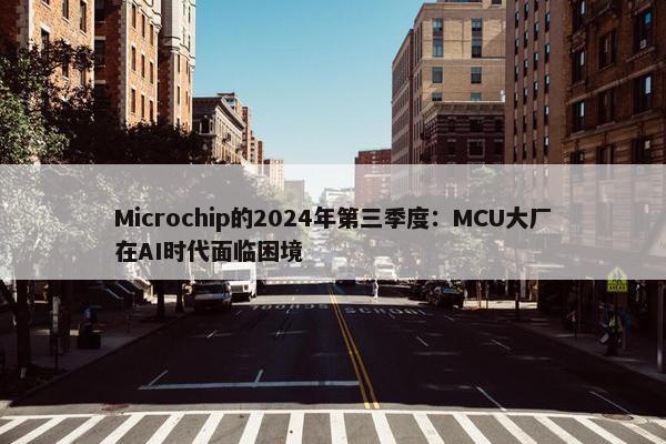 Microchip的2024年第三季度：MCU大厂在AI时代面临困境