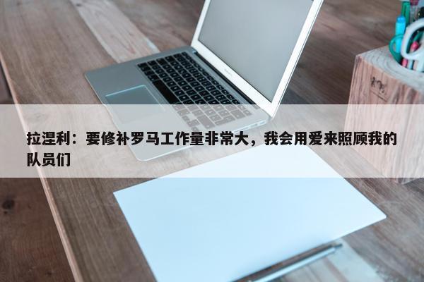 拉涅利：要修补罗马工作量非常大，我会用爱来照顾我的队员们