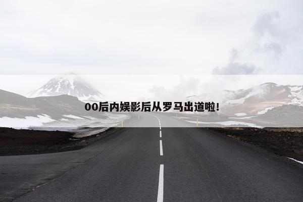 00后内娱影后从罗马出道啦！