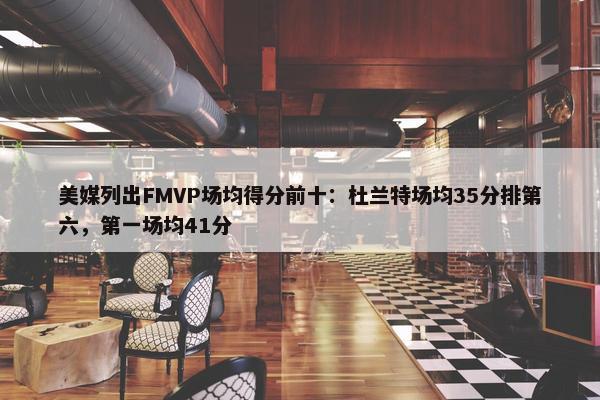 美媒列出FMVP场均得分前十：杜兰特场均35分排第六，第一场均41分