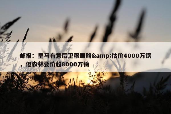 邮报：皇马有意后卫穆里略&估价4000万镑，但森林要价超8000万镑