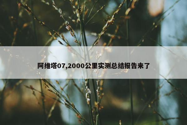 阿维塔07,2000公里实测总结报告来了