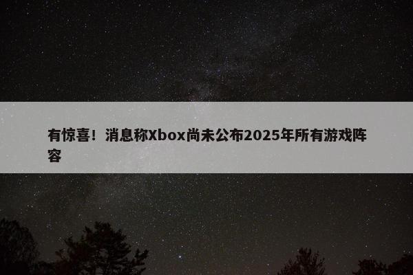 有惊喜！消息称Xbox尚未公布2025年所有游戏阵容