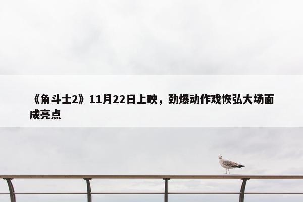 《角斗士2》11月22日上映，劲爆动作戏恢弘大场面成亮点