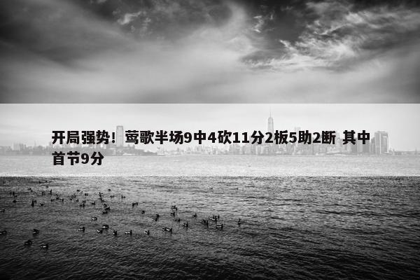 开局强势！莺歌半场9中4砍11分2板5助2断 其中首节9分