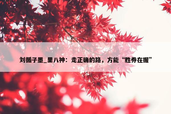 刘循子墨_里八神：走正确的路，方能“胜券在握”