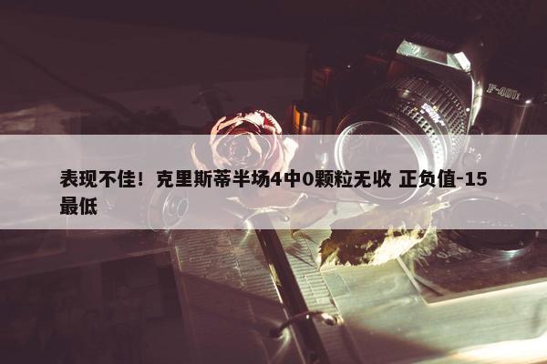 表现不佳！克里斯蒂半场4中0颗粒无收 正负值-15最低