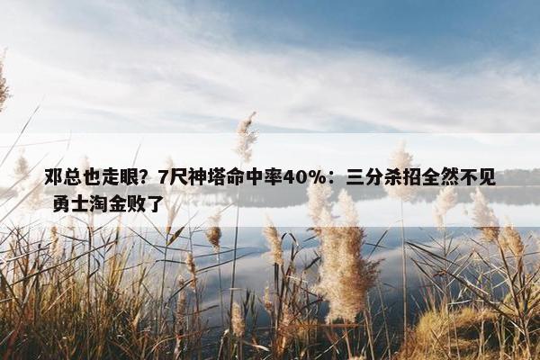 邓总也走眼？7尺神塔命中率40%：三分杀招全然不见 勇士淘金败了