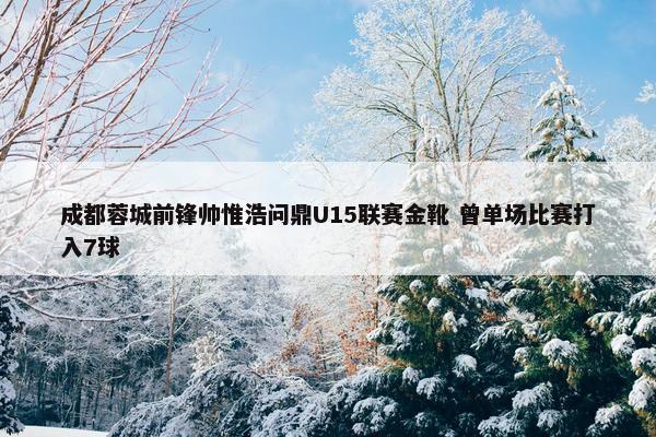 成都蓉城前锋帅惟浩问鼎U15联赛金靴 曾单场比赛打入7球