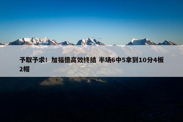 予取予求！加福德高效终结 半场6中5拿到10分4板2帽