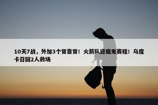 10天7战，外加3个背靠背！火箭队迎魔鬼赛程！乌度卡召回2人救场