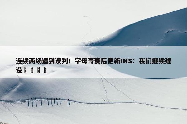 连续两场遭到误判！字母哥赛后更新INS：我们继续建设🦺