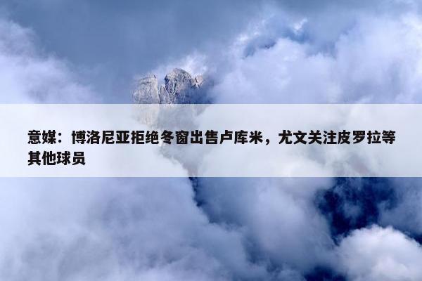 意媒：博洛尼亚拒绝冬窗出售卢库米，尤文关注皮罗拉等其他球员