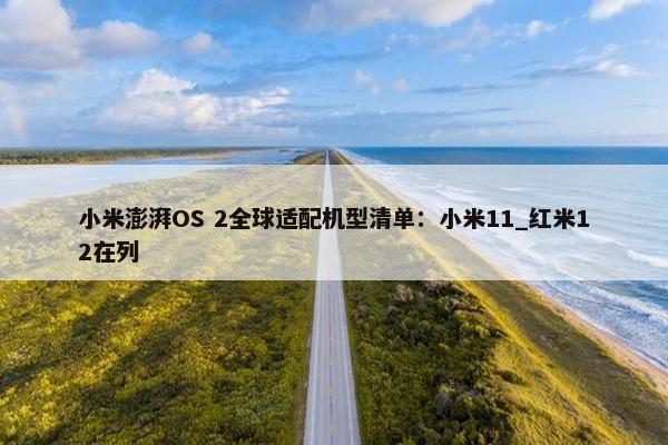 小米澎湃OS 2全球适配机型清单：小米11_红米12在列