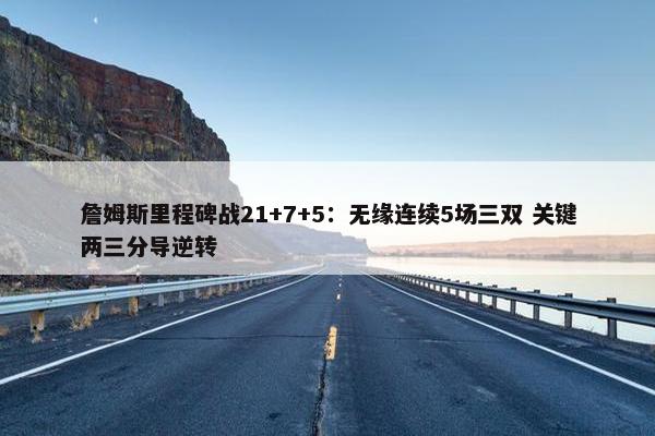 詹姆斯里程碑战21+7+5：无缘连续5场三双 关键两三分导逆转