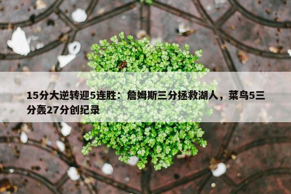 15分大逆转迎5连胜：詹姆斯三分拯救湖人，菜鸟5三分轰27分创纪录