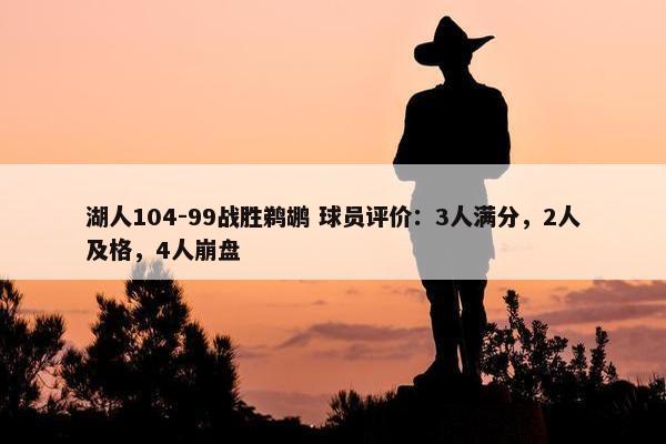 湖人104-99战胜鹈鹕 球员评价：3人满分，2人及格，4人崩盘