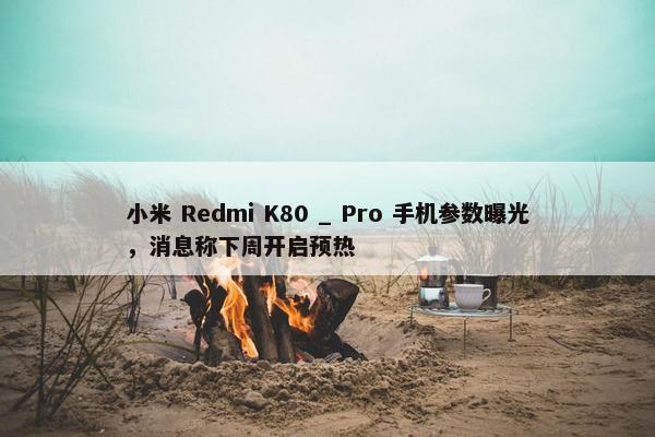 小米 Redmi K80 _ Pro 手机参数曝光，消息称下周开启预热