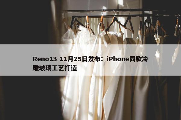 Reno13 11月25日发布：iPhone同款冷雕玻璃工艺打造