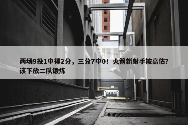 两场9投1中得2分，三分7中0！火箭新射手被高估？该下放二队锻炼