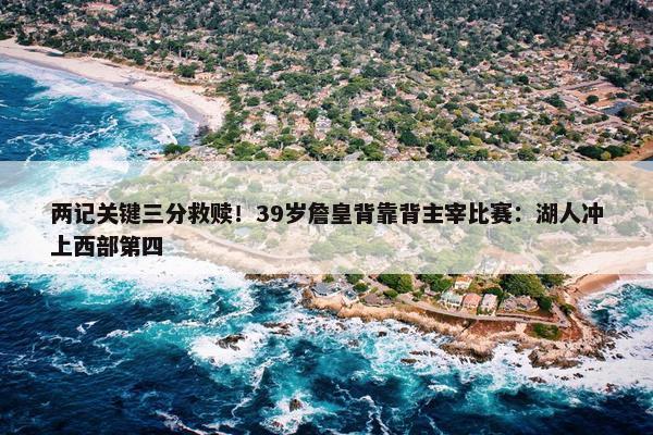 两记关键三分救赎！39岁詹皇背靠背主宰比赛：湖人冲上西部第四