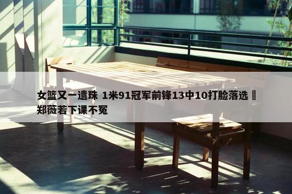 女篮又一遗珠 1米91冠军前锋13中10打脸落选 郑薇若下课不冤