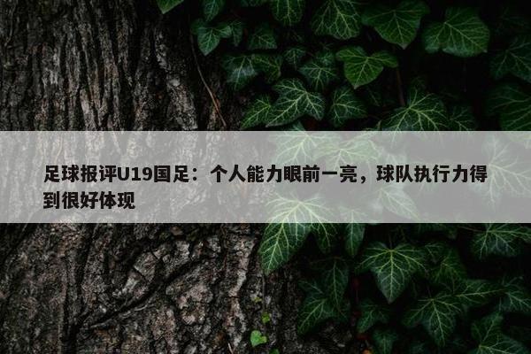 足球报评U19国足：个人能力眼前一亮，球队执行力得到很好体现