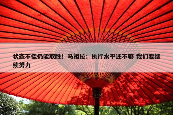 状态不佳仍能取胜！马祖拉：执行水平还不够 我们要继续努力